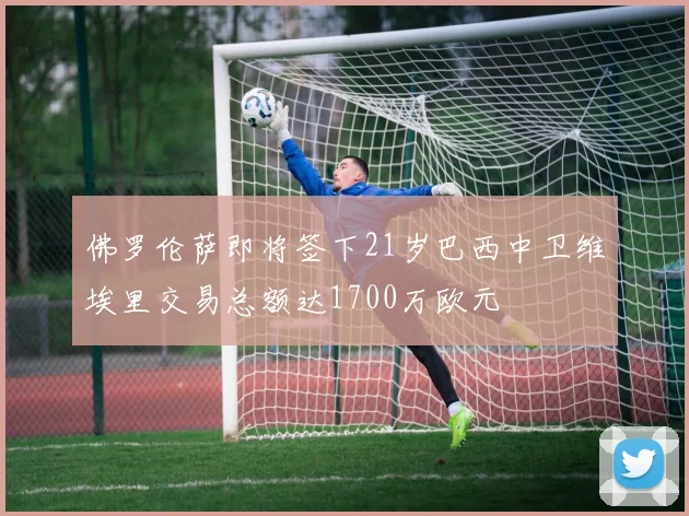 佛罗伦萨即将签下21岁巴西中卫维埃里交易总额达1700万欧元