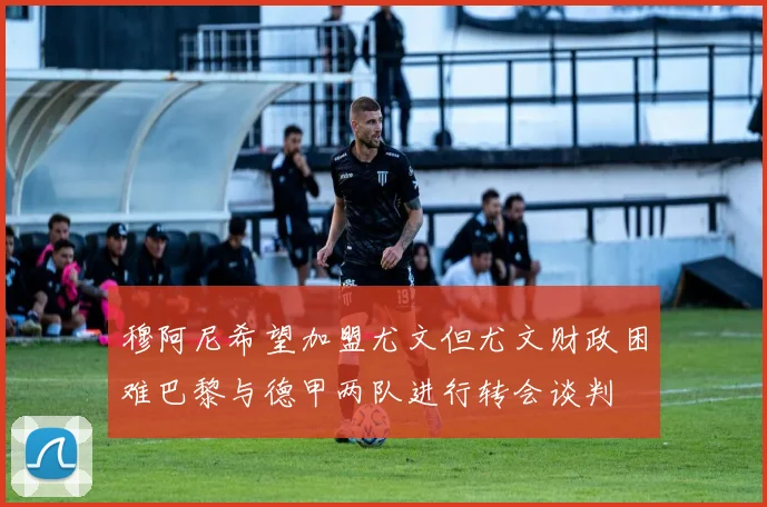 穆阿尼希望加盟尤文但尤文财政困难巴黎与德甲两队进行转会谈判
