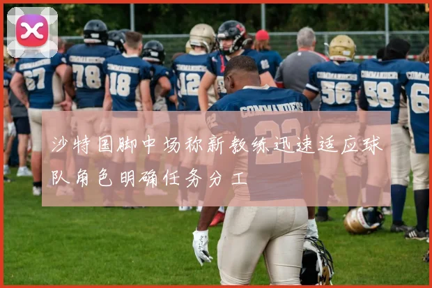 沙特国脚中场称新教练迅速适应球队角色明确任务分工