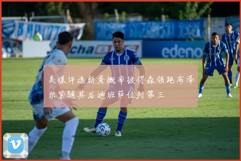 美媒评选新秀概率彼得森领跑布泽尔紧随其后迪班萨位列第三