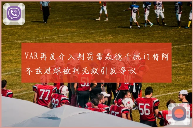 VAR再度介入判罚雷森德干扰门将阿齐兹进球被判无效引发争议