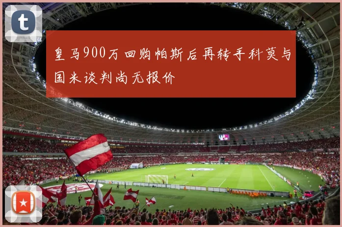 皇马900万回购帕斯后再转手科莫与国米谈判尚无报价