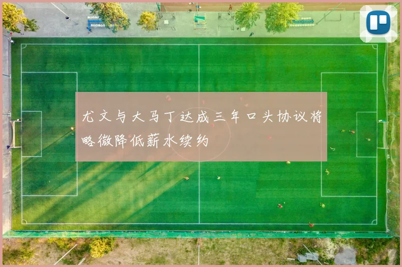 尤文与大马丁达成三年口头协议将略微降低薪水续约