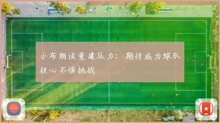 小布朗谈重建压力：期待成为球队核心不惧挑战