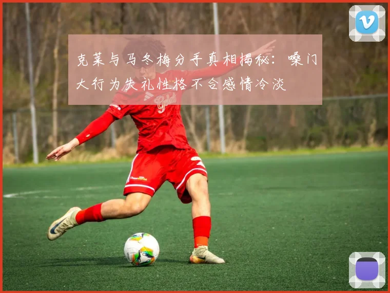 克莱与马冬梅分手真相揭秘：嗓门大行为失礼性格不合感情冷淡