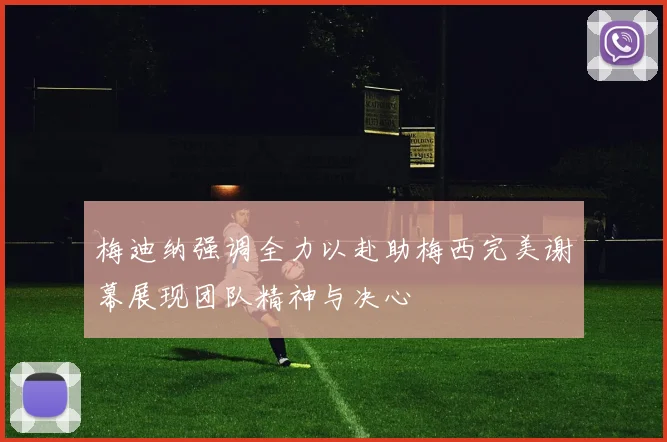 梅迪纳强调全力以赴助梅西完美谢幕展现团队精神与决心