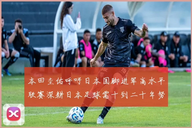 本田圭佑呼吁日本国脚进军高水平联赛深耕日本足球需十到二十年努力