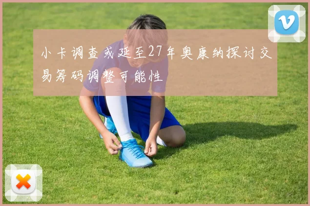 小卡调查或延至27年奥康纳探讨交易筹码调整可能性