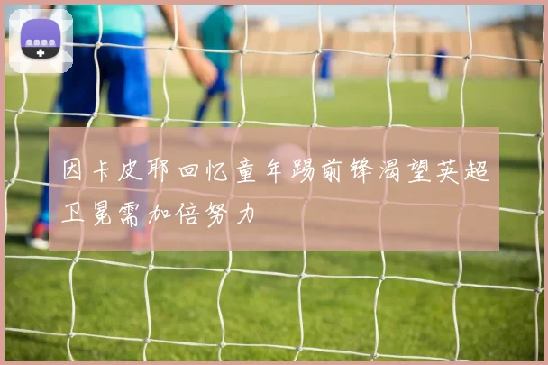 因卡皮耶回忆童年踢前锋渴望英超卫冕需加倍努力